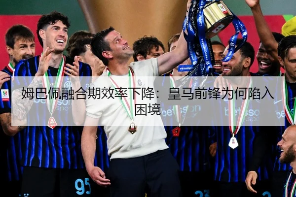 姆巴佩融合期效率下降：皇马前锋为何陷入困境